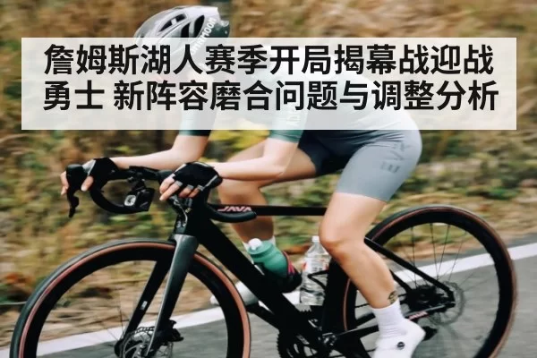 詹姆斯湖人赛季开局揭幕战迎战勇士 新阵容磨合问题与调整分析